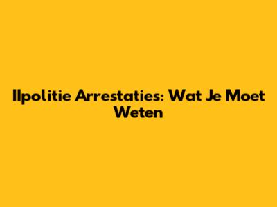 IIpolitie Arrestaties: Wat Je Moet Weten