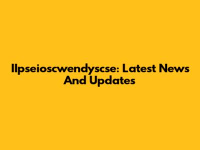 IIpseioscwendyscse: Latest News And Updates