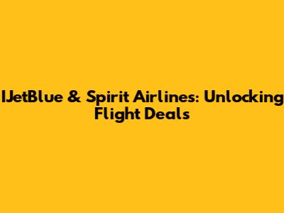 IJetBlue & Spirit Airlines: Unlocking Flight Deals