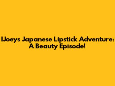 IJoey's Japanese Lipstick Adventure: A Beauty Episode!