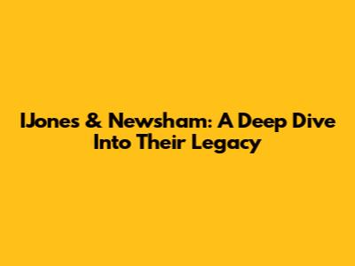 IJones & Newsham: A Deep Dive Into Their Legacy