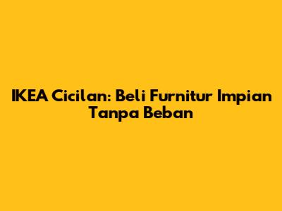 IKEA Cicilan: Beli Furnitur Impian Tanpa Beban