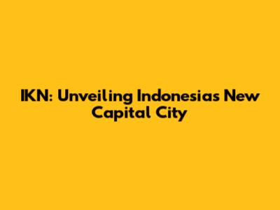 IKN: Unveiling Indonesia's New Capital City