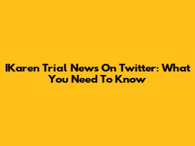 IKaren Trial News On Twitter: What You Need To Know