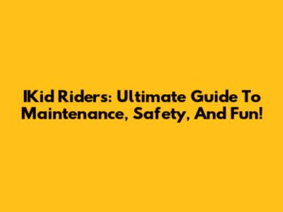 IKid Riders: Ultimate Guide To Maintenance, Safety, And Fun!
