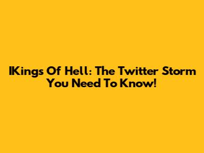 IKings Of Hell: The Twitter Storm You Need To Know!