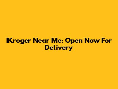 IKroger Near Me: Open Now For Delivery
