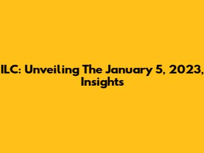 ILC: Unveiling The January 5, 2023, Insights