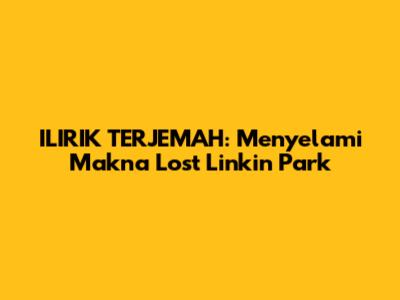 ILIRIK TERJEMAH: Menyelami Makna 'Lost' Linkin Park