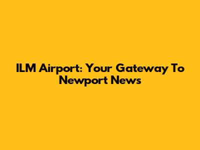 ILM Airport: Your Gateway To Newport News