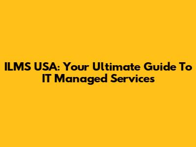 ILMS USA: Your Ultimate Guide To IT Managed Services