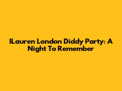 ILauren London Diddy Party: A Night To Remember