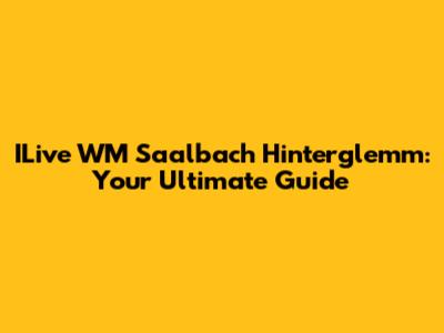ILive WM Saalbach Hinterglemm: Your Ultimate Guide