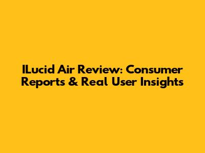 ILucid Air Review: Consumer Reports & Real User Insights