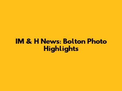IM & H News: Bolton Photo Highlights