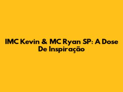 IMC Kevin & MC Ryan SP: A Dose De Inspiração