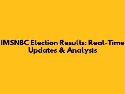 IMSNBC Election Results: Real-Time Updates & Analysis