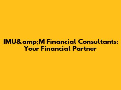 IMU&amp;M Financial Consultants: Your Financial Partner