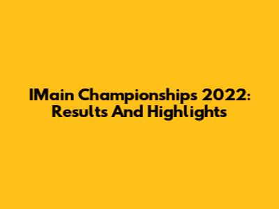 IMain Championships 2022: Results And Highlights