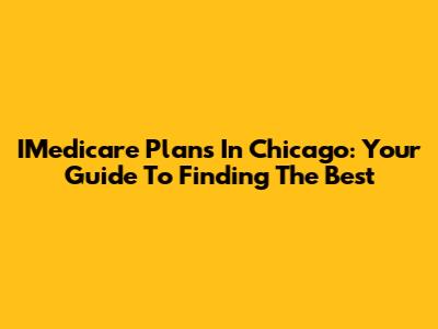 IMedicare Plans In Chicago: Your Guide To Finding The Best