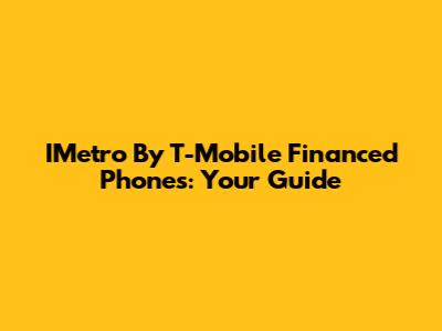 IMetro By T-Mobile Financed Phones: Your Guide