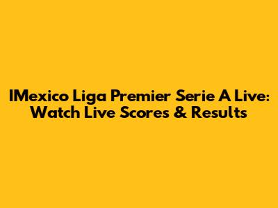 IMexico Liga Premier Serie A Live: Watch Live Scores & Results