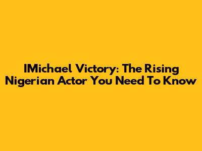 IMichael Victory: The Rising Nigerian Actor You Need To Know