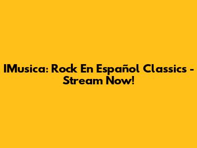 IMusica: Rock En Español Classics - Stream Now!