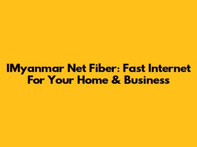 IMyanmar Net Fiber: Fast Internet For Your Home & Business