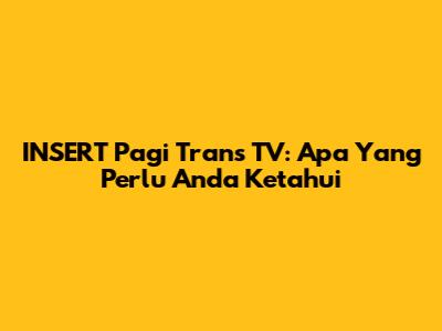 INSERT Pagi Trans TV: Apa Yang Perlu Anda Ketahui