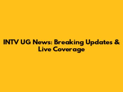 INTV UG News: Breaking Updates & Live Coverage