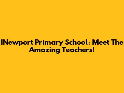 INewport Primary School: Meet The Amazing Teachers!