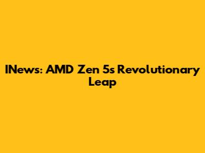 INews: AMD Zen 5's Revolutionary Leap