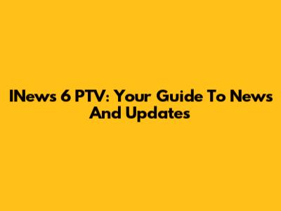 INews 6 PTV: Your Guide To News And Updates