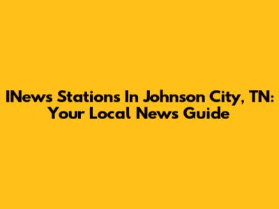INews Stations In Johnson City, TN: Your Local News Guide