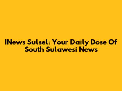 INews Sulsel: Your Daily Dose Of South Sulawesi News