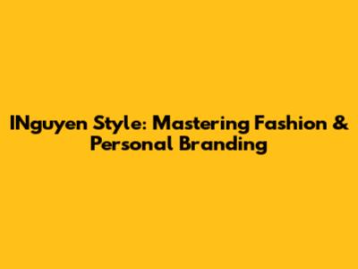 INguyen Style: Mastering Fashion & Personal Branding