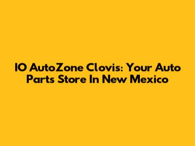 IO AutoZone Clovis: Your Auto Parts Store In New Mexico