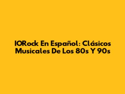 IORock En Español: Clásicos Musicales De Los 80s Y 90s