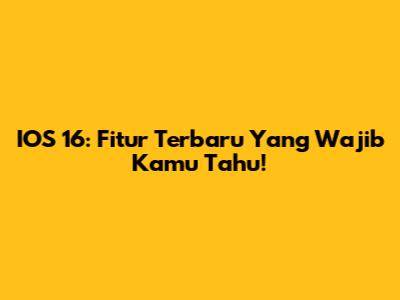 IOS 16: Fitur Terbaru Yang Wajib Kamu Tahu!