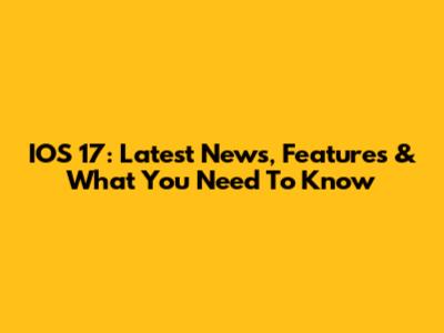 IOS 17: Latest News, Features & What You Need To Know