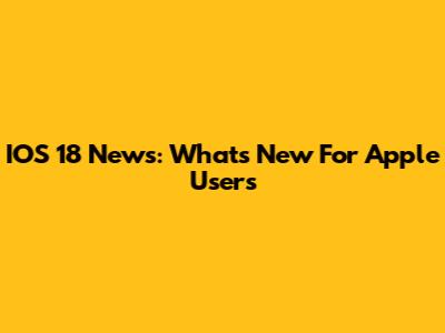 IOS 18 News: What's New For Apple Users