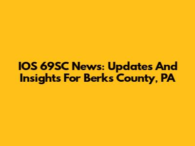 IOS 69SC News: Updates And Insights For Berks County, PA