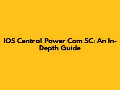 IOS Central Power Com SC: An In-Depth Guide