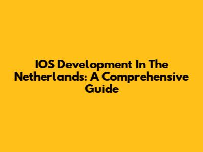IOS Development In The Netherlands: A Comprehensive Guide