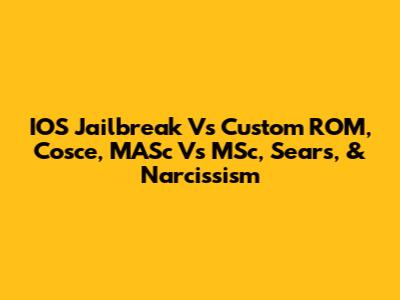 IOS Jailbreak Vs Custom ROM, Cosce, MASc Vs MSc, Sears, & Narcissism