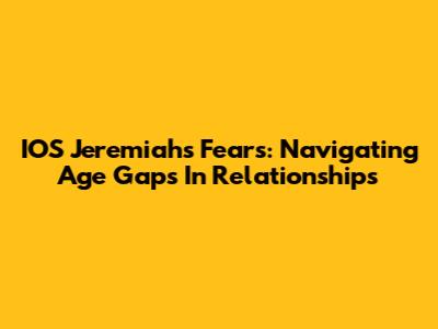 IOS Jeremiah's Fears: Navigating Age Gaps In Relationships