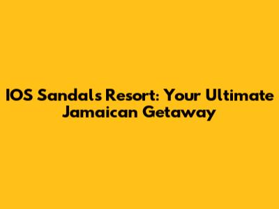 IOS Sandals Resort: Your Ultimate Jamaican Getaway