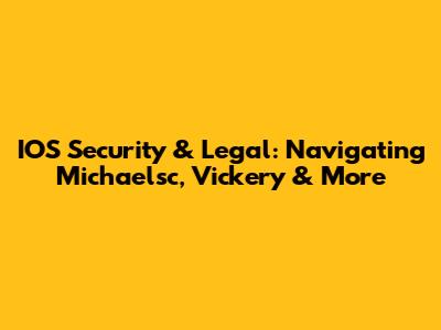 IOS Security & Legal: Navigating Michaelsc, Vickery & More