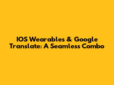 IOS Wearables & Google Translate: A Seamless Combo